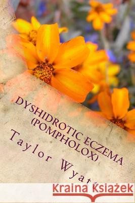 Dyshidrotic Eczema (Pompholox): Seeking Relief from the Itch and Blisters Taylor Wyatt 9781490355122 Createspace