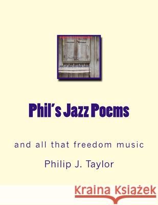 Phil's Jazz Poems: and all that freedom music Taylor, Philip J. 9781490355931 Createspace