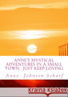 Anne's Mystical Adventures in a Small Town: Just Keep Loving Mrs Anne Johnson Scharf 9781490356112