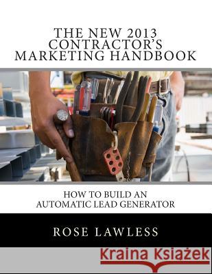 The New 2013 Contractor's Marketing Handbook: How to Build an Automatic Lead Generator Rose Lawless 9781490359748 Createspace