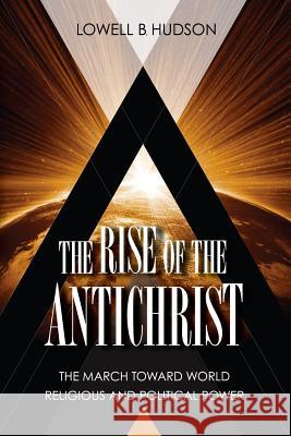 The Rise of the Antichrist: The March Toward World Religious & Political Power Lowell B Hudson 9781490363998 Createspace Independent Publishing Platform