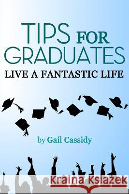 Tips for Graduates: Live a Fantastic Life Gail Cassidy 9781490364629