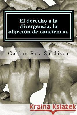 El derecho a la divergencia, la objeción de conciencia.: Historia, características y propuesta para adoptar la figura jurídica, caso para México. Ruz -. Saldivar, Carlos 9781490364681 Createspace