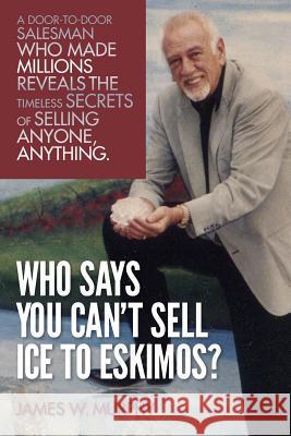 Who Says You Can't Sell Ice to Eskimos?: A Door-to-Door Salesman Who Made Millions Reveals the Timeless Secrets of Selling Anybody, Anything Murphy, James D. 9781490365251 Createspace