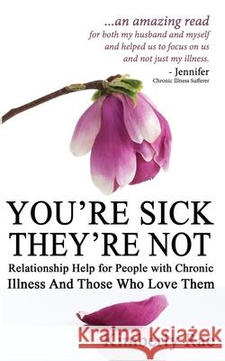 You're Sick; They're Not: Relationship Help for People with Chronic Illness and Those Who Love Them Kimberly Rae 9781490367224 Createspace