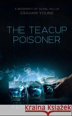 The Teacup Poisoner: A Biography of Serial Killer Graham Young Fergus Mason 9781490368955