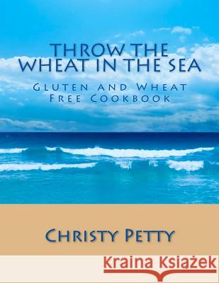Throw The Wheat In The Sea: Gluten and Wheat Free Cookbook Petty, Christy A. 9781490382128 Createspace