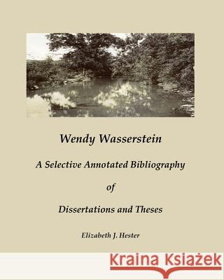 Wendy Wasserstein: A Selective Annotated Bibliography of Dissertations and Theses Elizabeth J. Hester 9781490384597 Createspace