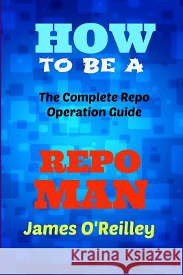 How to be a Repo Man: The Complete Repo Operation Guide O'Reilly, James 9781490384900 Createspace