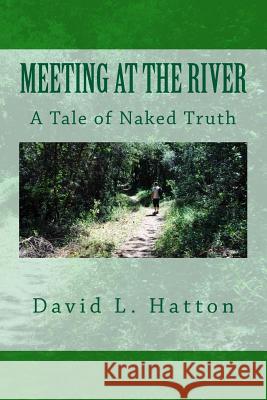 Meeting at the River: A Tale of Naked Truth David L Hatton 9781490386652 Createspace Independent Publishing Platform