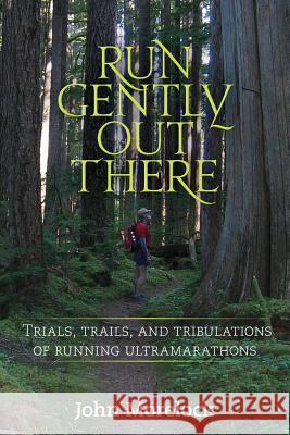 Run Gently Out There: Trials, trails, and tribulations of running ultramarathons Morelock, John 9781490387550 Createspace