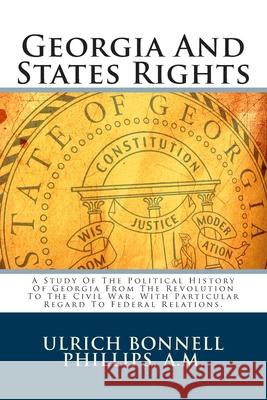 Georgia And States Rights: A Study Of The Political History Of Georgia From The Revolution To The Civil War, With Particular Regard To Federal Re Phillips a. M., Ulrich Bonnell 9781490387598