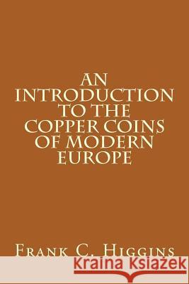 An Introduction to the Copper Coins of Modern Europe Frank C. Higgins 9781490390000 Createspace