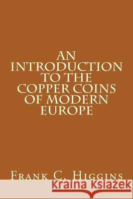 An Introduction to the Copper Coins of Modern Europe Frank C. Higgins 9781490390000