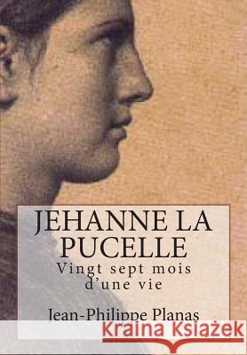 Jehanne la Pucelle: Vingt sept mois d'une vie Planas, Jean-Philippe 9781490391175 Createspace