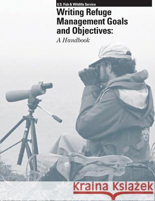 Writing Refuge Management Goals and Objectives: A Handbook U S Fish & Wildlife Service              U. S. Geological Survey 9781490392639 Createspace