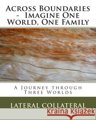 Across Boundaries - Imagine One World, One Family: A Journey through Three Worlds Collateral, Lateral 9781490395647 Createspace