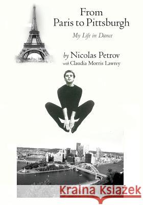 From Paris to Pittsburgh: My Life in Dance Nicolas Petrov Claudia Morris Lawrey 9781490397498 Createspace