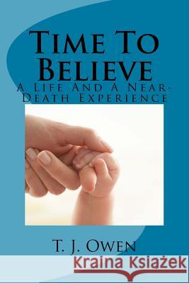 Time To Believe: A Life and a Near-Death Experience Owen, T. J. 9781490399256 Createspace