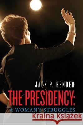 The Presidency: A Woman's Struggles Jack P. Bender 9781490403373