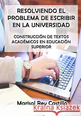 Resolviendo el Problema de Escribir en la Universidad: Construcción de Textos Académicos en Educación Superior: Segunda Edición Rey Castillo, Marisol 9781490408989 Createspace