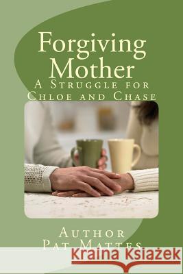 Forgiving Mother: A Struggle for Chloe and Chase Pat Mattes 9781490409924