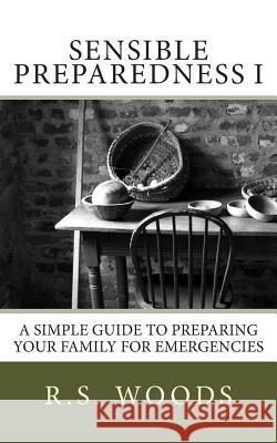 Sensible Preparedness: A Simple Guide to Preparing Your Family for Emergencies R. S. Woods 9781490412283 Createspace Independent Publishing Platform