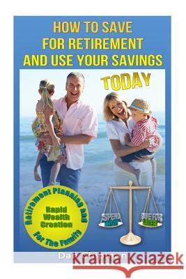 How To Save For Retirement and Use Your Savings TODAY: Retirement Planning and Rapid Wealth Creation for the Family Chipman, Dan 9781490413280 Createspace
