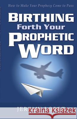 Birthing Forth Your Prophetic Word Jeremy Lopez 9781490418421 Createspace