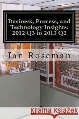 Business, Process, and Technology Insights: Q3 2012 - Q2 2013 Ian Matthew Roseman 9781490421834