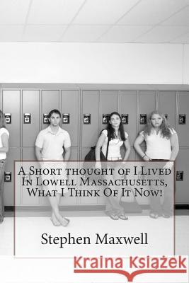 A Short thought of I Lived In Lowell Massachusetts, What I Think Of It Now! Maxwell, Stephen Cortney 9781490423098 Createspace Independent Publishing Platform