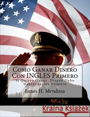 Como Ganar Dinero con INGLES Primero: Speak English First, Make Money Afterwards James H Mendoza 9781490423425 Createspace Independent Publishing Platform