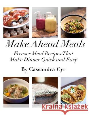 Make Ahead Meals: Freezer Meal Recipes that Make Dinner Quick and Easy Cyr, Cassandra 9781490423920