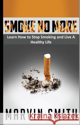 Smoke No More: Learn to Stop Smoking and Live A Healthy Life Smith, Marvin 9781490424217 Createspace
