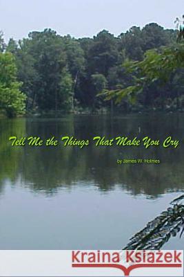 Tell Me the Things That Make You Cry James W. Holmes 9781490426044