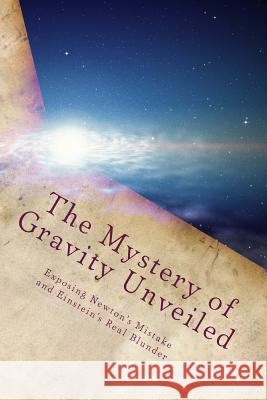 The Mystery of Gravity Unveiled: Exposing Newton's Mistake and Einstein's Real Blunder Martin O. Cook 9781490427799