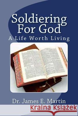 Soldiering for God: A Life Worth Living Dr James E. Martin 9781490432496 Createspace