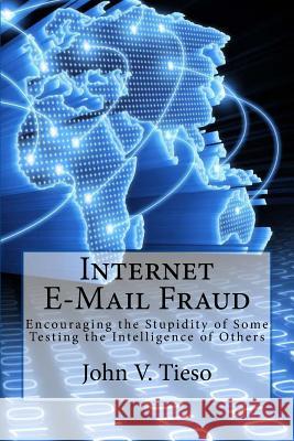 Internet E-Mail Fraud: Encouraging the Stupidity of Some; testing the Intelligence of Others Tieso, John V. 9781490432953 Createspace