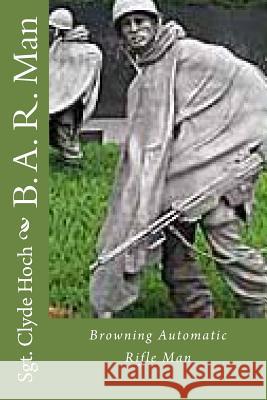 B. A. R. Man: Browning Automatic Rifle Man Sgt Clyde Hoch 9781490438917 Createspace