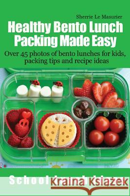 Healthy Bento Lunch Packing Made Easy: Over 45 photos of bento lunches for kids, packing tips and recipe ideas Le Masurier, Sherrie 9781490441580 Createspace