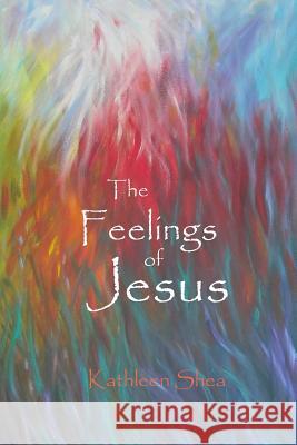 The Feelings of Jesus Kathleen Shea 9781490449203