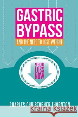 Gastric Bypass and the Need to Lose Weight Charles Christopher Thornton 9781490452715 Createspace