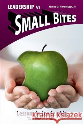 Leadership in Small Bites - 4.0: Lessons in Leadership - One Bite at a Time MR James G. Yarbroug 9781490455365 Createspace