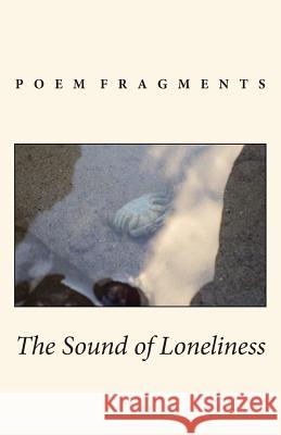 The Sound of Loneliness: Poem Fragments Pamela Preston 9781490458366 Createspace