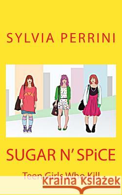 SUGAR N' SPiCE: Teen Girls Who Kill Perrini, Sylvia 9781490458458