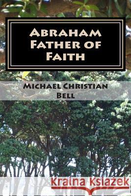 Abraham - Father of Faith Michael Christian Bell 9781490461106