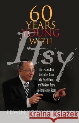 60 Years Young with Itsy: Life Lessons from the Locker Room, the Board Room, the Workout Room, and the Family Room Erwin Liberman 9781490464121 Createspace