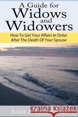 A Guide For Widows And Widowers: How to Get Your Affairs in Order After the Death of Your Spouse Calligaro, Julie a. 9781490466019 Createspace