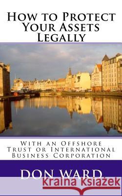 How to Protect Your Assets: Legally protect assets with an Offshore Trust Ward, Don 9781490471037 Createspace