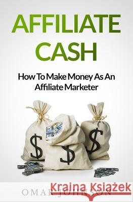 Affiliate Cash: How To Make Money As An Affiliate Marketer Johnson, Omar 9781490471266 Createspace